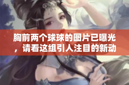 胸前两个球球的图片已曝光，请看这组引人注目的新动态。