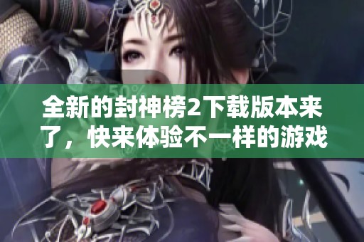 全新的封神榜2下载版本来了，快来体验不一样的游戏乐趣吧