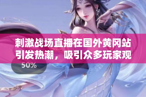 刺激战场直播在国外黄冈站引发热潮，吸引众多玩家观看与参与