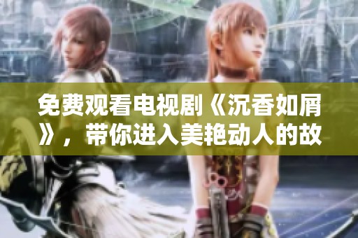 免费观看电视剧《沉香如屑》，带你进入美艳动人的故事世界