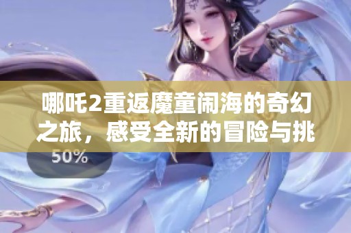 哪吒2重返魔童闹海的奇幻之旅，感受全新的冒险与挑战