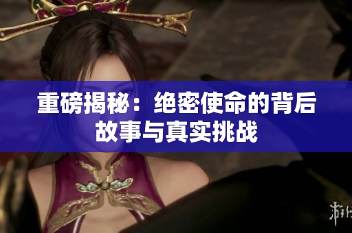 重磅揭秘：绝密使命的背后故事与真实挑战