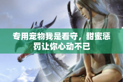 专用宠物我是看守，甜蜜惩罚让你心动不已