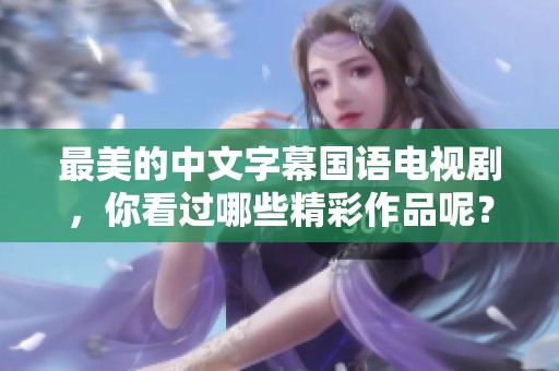 最美的中文字幕国语电视剧，你看过哪些精彩作品呢？