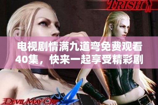 电视剧情满九道弯免费观看40集，快来一起享受精彩剧情吧