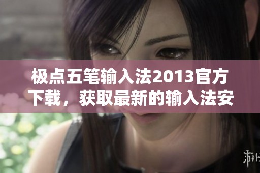 极点五笔输入法2013官方下载，获取最新的输入法安装程序与使用体验