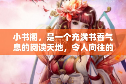 小书阁，是一个充满书香气息的阅读天地，令人向往的知识殿堂。