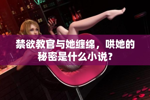 禁欲教官与她缠绵，哄她的秘密是什么小说？