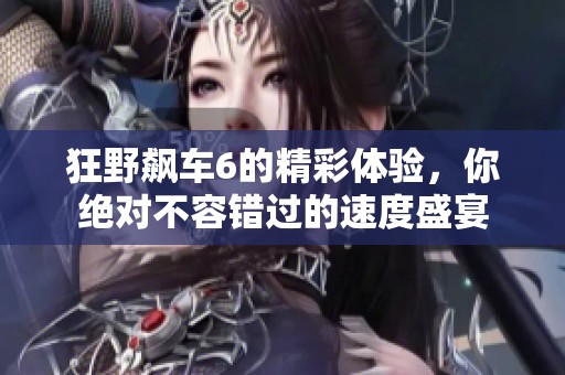 狂野飙车6的精彩体验，你绝对不容错过的速度盛宴