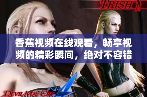 香蕉视频在线观看，畅享视频的精彩瞬间，绝对不容错过！