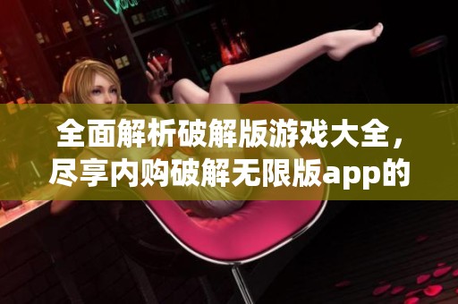 全面解析破解版游戏大全，尽享内购破解无限版app的乐趣与便利