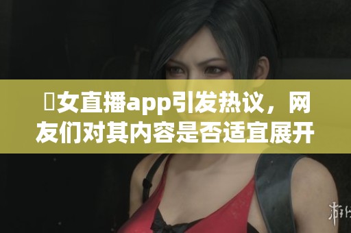 祼女直播app引发热议，网友们对其内容是否适宜展开讨论
