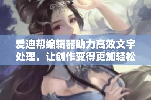 爱迪帮编辑器助力高效文字处理，让创作变得更加轻松简单