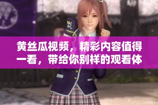 黄丝瓜视频，精彩内容值得一看，带给你别样的观看体验！
