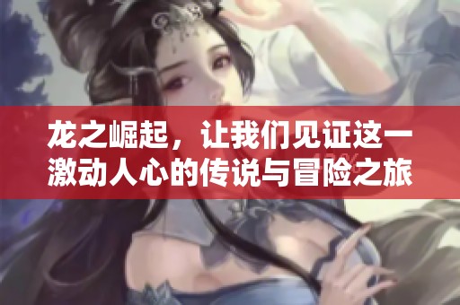 龙之崛起，让我们见证这一激动人心的传说与冒险之旅