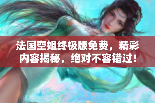 法国空姐终极版免费，精彩内容揭秘，绝对不容错过！