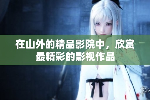 在山外的精品影院中，欣赏最精彩的影视作品