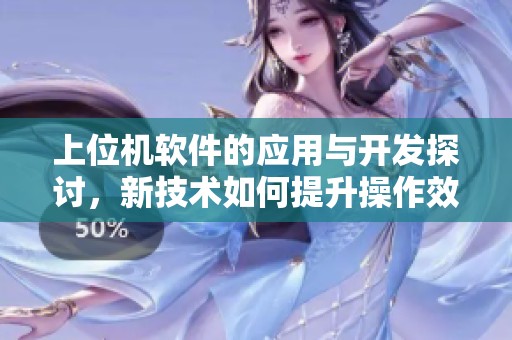 上位机软件的应用与开发探讨，新技术如何提升操作效率与用户体验