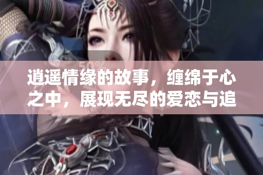 逍遥情缘的故事，缠绵于心之中，展现无尽的爱恋与追求