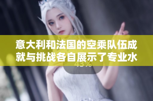 意大利和法国的空乘队伍成就与挑战各自展示了专业水平与服务理念