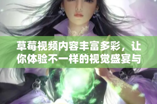 草莓视频内容丰富多彩，让你体验不一样的视觉盛宴与快乐时光