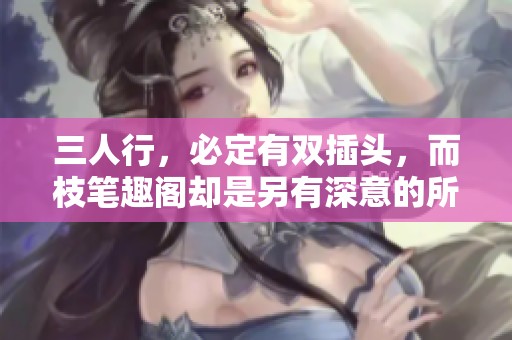 三人行，必定有双插头，而枝笔趣阁却是另有深意的所在
