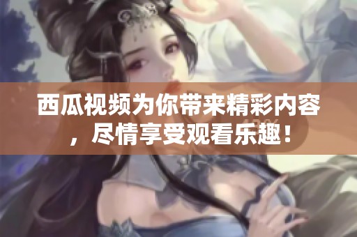 西瓜视频为你带来精彩内容，尽情享受观看乐趣！