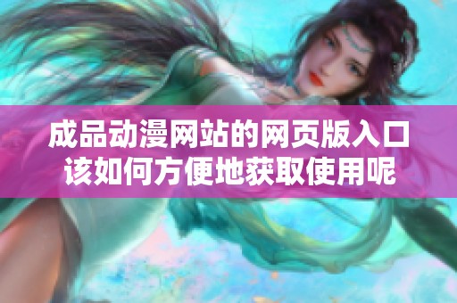 成品动漫网站的网页版入口该如何方便地获取使用呢