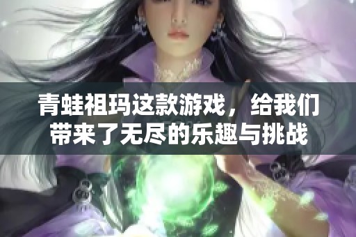 青蛙祖玛这款游戏，给我们带来了无尽的乐趣与挑战