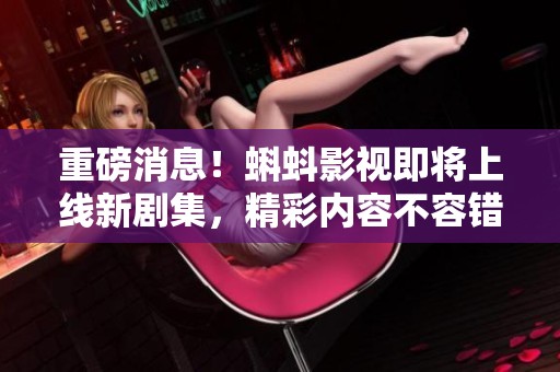 重磅消息！蝌蚪影视即将上线新剧集，精彩内容不容错过！