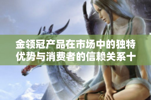 金领冠产品在市场中的独特优势与消费者的信赖关系十分密切