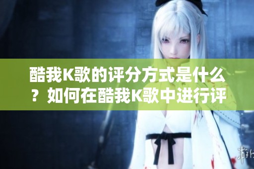 酷我K歌的评分方式是什么？如何在酷我K歌中进行评分呢？