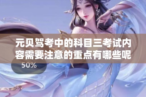 元贝驾考中的科目三考试内容需要注意的重点有哪些呢