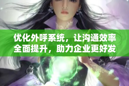 优化外呼系统，让沟通效率全面提升，助力企业更好发展