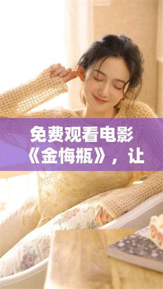 免费观看电影《金悔瓶》，让你感受别样的精彩与震撼
