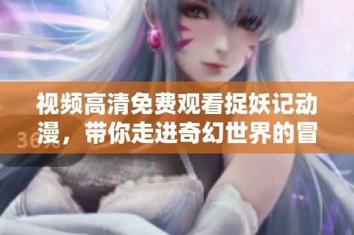 视频高清免费观看捉妖记动漫，带你走进奇幻世界的冒险旅程