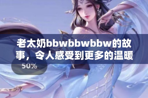 老太奶bbwbbwbbw的故事，令人感受到更多的温暖与生活的真实。