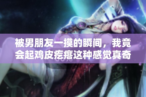 被男朋友一摸的瞬间，我竟会起鸡皮疙瘩这种感觉真奇妙