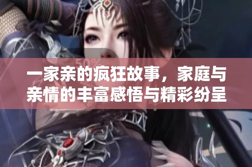 一家亲的疯狂故事，家庭与亲情的丰富感悟与精彩纷呈的经历