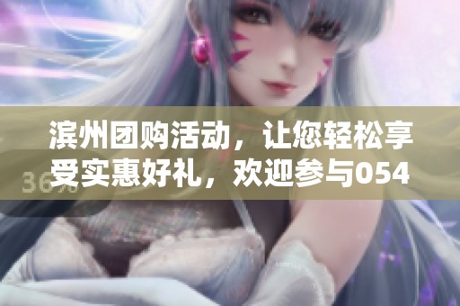 滨州团购活动，让您轻松享受实惠好礼，欢迎参与0543号团购！
