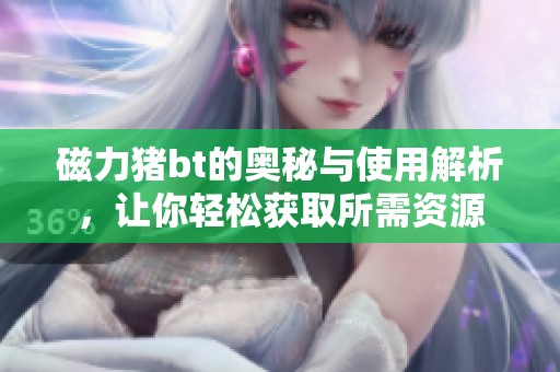 磁力猪bt的奥秘与使用解析，让你轻松获取所需资源