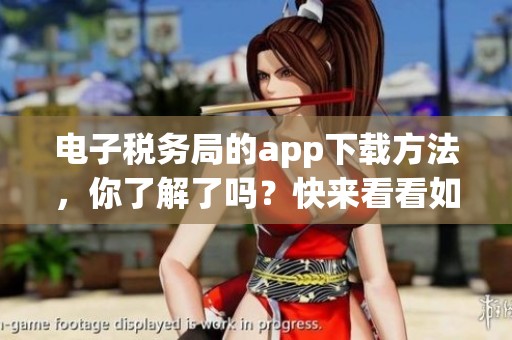 电子税务局的app下载方法，你了解了吗？快来看看如何下载这个实用工具！