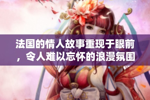法国的情人故事重现于眼前，令人难以忘怀的浪漫氛围环绕其中