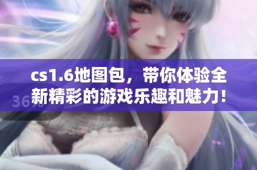 cs1.6地图包，带你体验全新精彩的游戏乐趣和魅力！