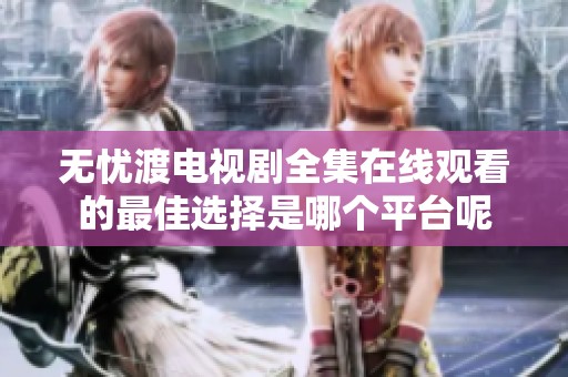 无忧渡电视剧全集在线观看的最佳选择是哪个平台呢