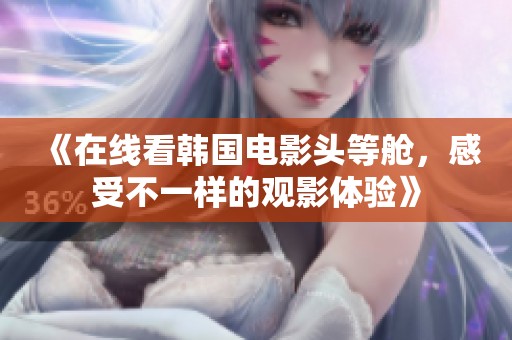 《在线看韩国电影头等舱，感受不一样的观影体验》