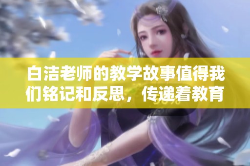 白洁老师的教学故事值得我们铭记和反思，传递着教育的真谛与温暖。