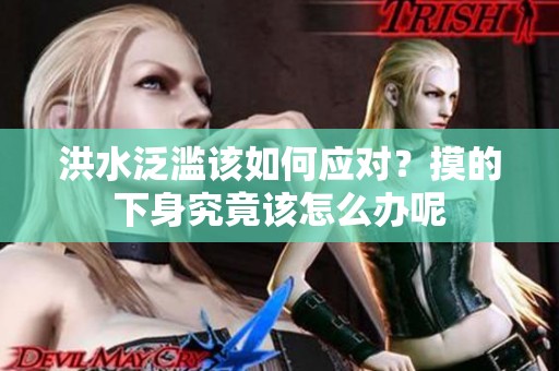 洪水泛滥该如何应对？摸的下身究竟该怎么办呢
