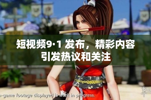 短视频9·1 发布，精彩内容引发热议和关注