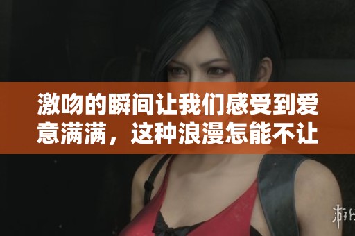 激吻的瞬间让我们感受到爱意满满，这种浪漫怎能不让人心动呢